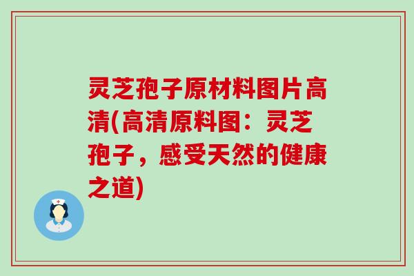 灵芝孢子原材料图片高清(高清原料图：灵芝孢子，感受天然的健康之道)