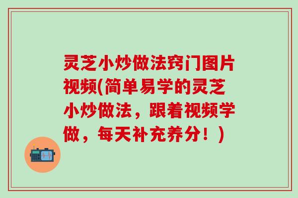 灵芝小炒做法窍门图片视频(简单易学的灵芝小炒做法，跟着视频学做，每天补充养分！)