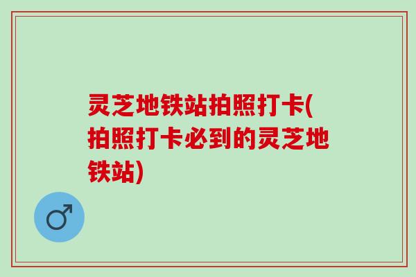 灵芝地铁站拍照打卡(拍照打卡必到的灵芝地铁站)