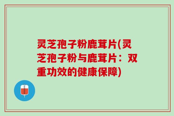 灵芝孢子粉鹿茸片(灵芝孢子粉与鹿茸片：双重功效的健康保障)