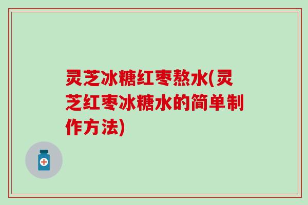 灵芝冰糖红枣熬水(灵芝红枣冰糖水的简单制作方法)