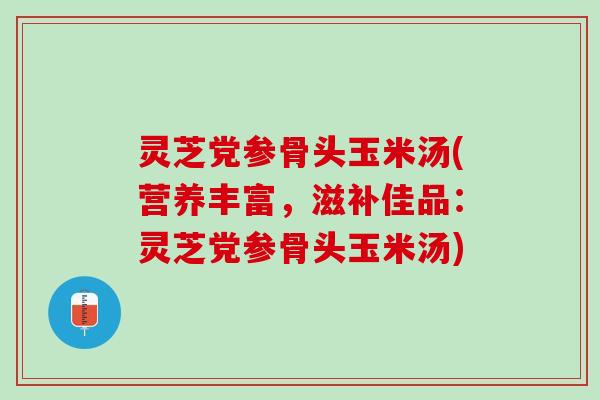 灵芝党参骨头玉米汤(营养丰富，滋补佳品：灵芝党参骨头玉米汤)