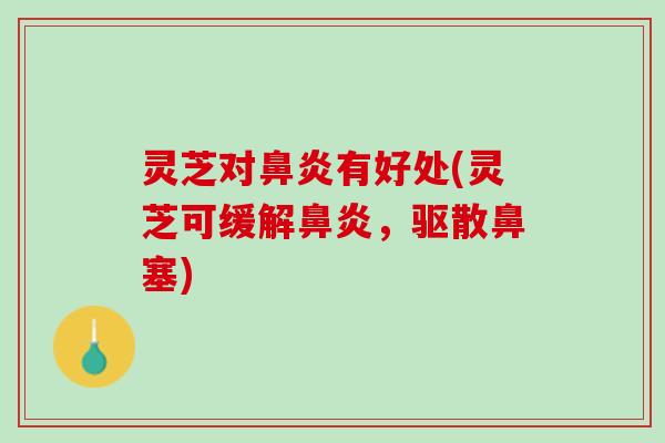 灵芝对鼻炎有好处(灵芝可缓解鼻炎，驱散鼻塞)