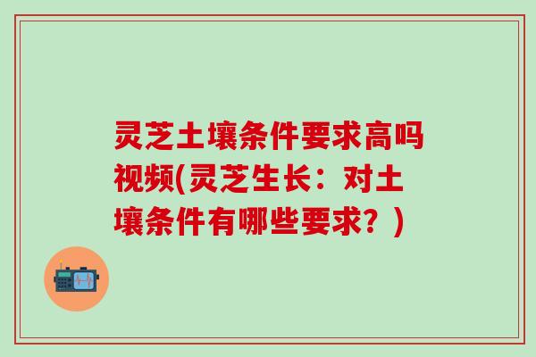 灵芝土壤条件要求高吗视频(灵芝生长：对土壤条件有哪些要求？)