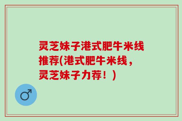 灵芝妹子港式肥牛米线推荐(港式肥牛米线，灵芝妹子力荐！)