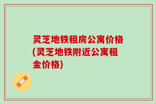 灵芝地铁租房公寓价格(灵芝地铁附近公寓租金价格)