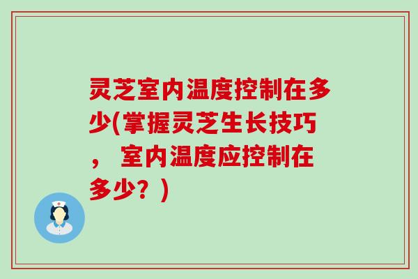 灵芝室内温度控制在多少(掌握灵芝生长技巧， 室内温度应控制在多少？)