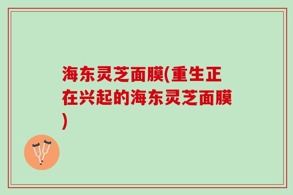 海东灵芝面膜(重生正在兴起的海东灵芝面膜)