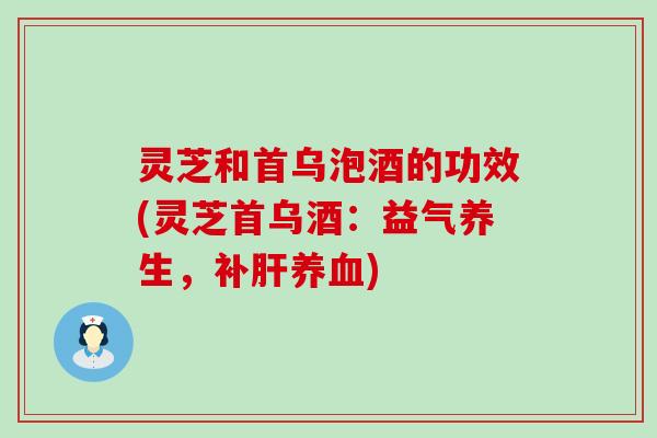 灵芝和首乌泡酒的功效(灵芝首乌酒：益气养生，补肝养血)