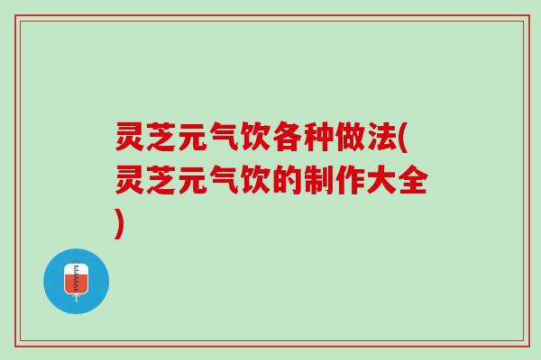 灵芝元气饮各种做法(灵芝元气饮的制作大全)