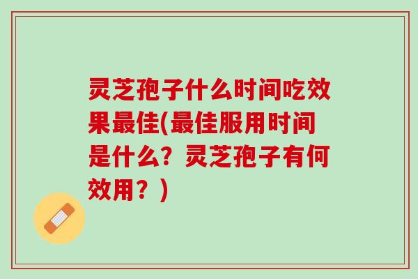 灵芝孢子什么时间吃效果最佳(最佳服用时间是什么？灵芝孢子有何效用？)