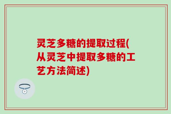 灵芝多糖的提取过程(从灵芝中提取多糖的工艺方法简述)