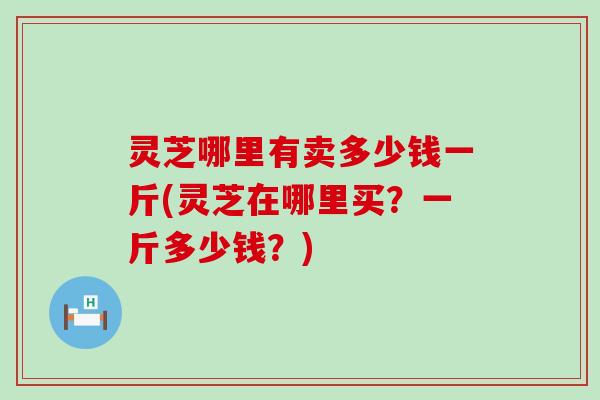 灵芝哪里有卖多少钱一斤(灵芝在哪里买？一斤多少钱？)