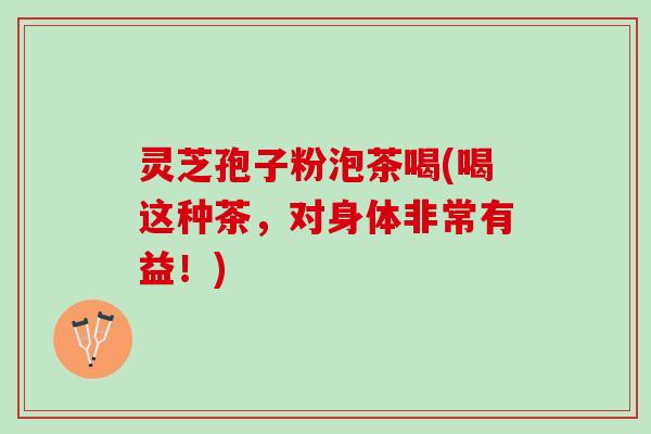 灵芝孢子粉泡茶喝(喝这种茶，对身体非常有益！)