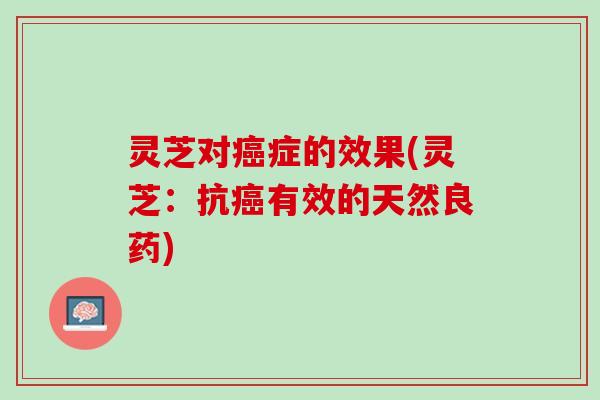 灵芝对癌症的效果(灵芝：抗癌有效的天然良药)
