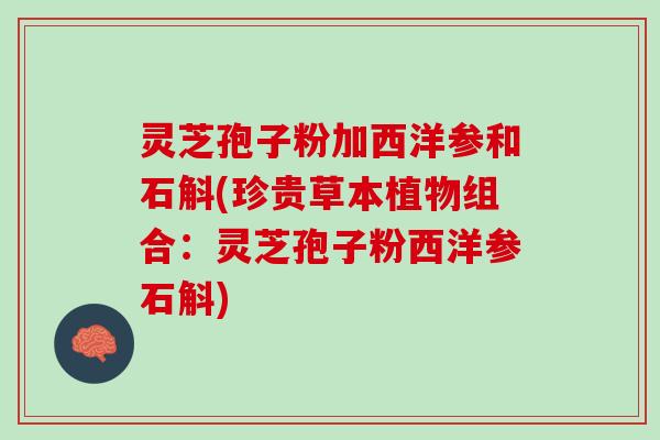 灵芝孢子粉加西洋参和石斛(珍贵草本植物组合：灵芝孢子粉西洋参石斛)