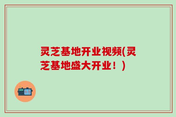 灵芝基地开业视频(灵芝基地盛大开业！)