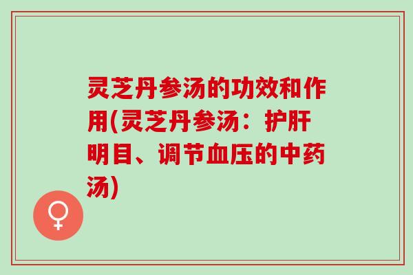 灵芝丹参汤的功效和作用(灵芝丹参汤：护肝明目、调节血压的中药汤)