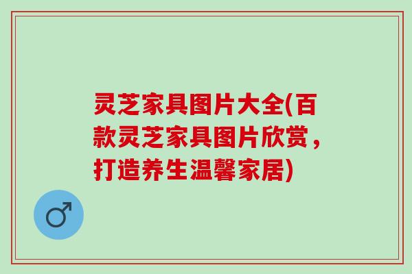 灵芝家具图片大全(百款灵芝家具图片欣赏，打造养生温馨家居)