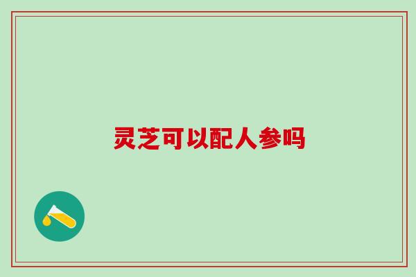 灵芝可以配人参吗
