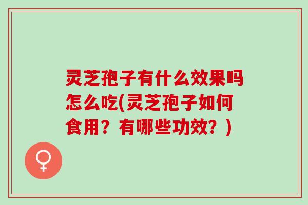 灵芝孢子有什么效果吗怎么吃(灵芝孢子如何食用？有哪些功效？)