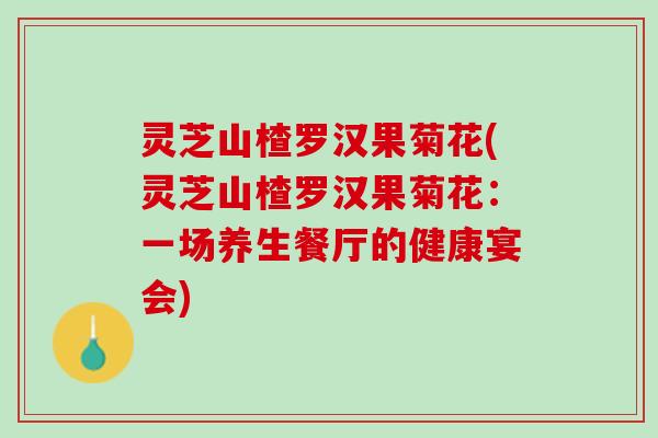 灵芝山楂罗汉果菊花(灵芝山楂罗汉果菊花：一场养生餐厅的健康宴会)