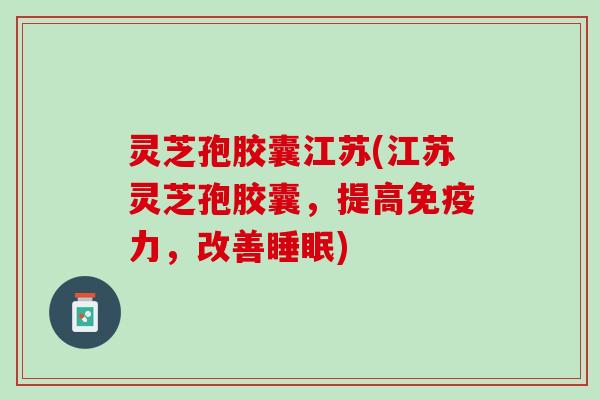 灵芝孢胶囊江苏(江苏灵芝孢胶囊，提高免疫力，改善睡眠)