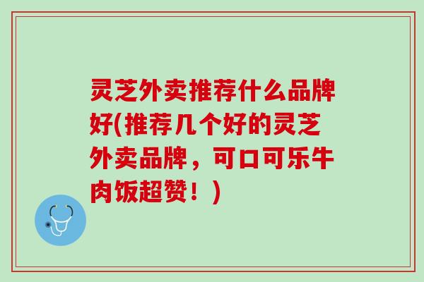 灵芝外卖推荐什么品牌好(推荐几个好的灵芝外卖品牌，可口可乐牛肉饭超赞！)