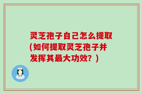灵芝孢子自己怎么提取(如何提取灵芝孢子并发挥其最大功效？)