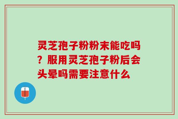 灵芝孢子粉粉末能吃吗？服用灵芝孢子粉后会头晕吗需要注意什么
