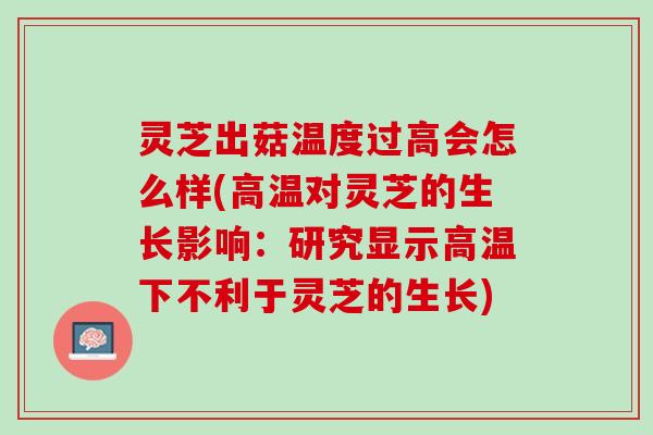 灵芝出菇温度过高会怎么样(高温对灵芝的生长影响:研究显示高温下不利于灵芝的生长) 灵芝出菇温度过高会怎么样(高温对灵芝的生长影响:研究显示高温下不利于灵芝的生长)