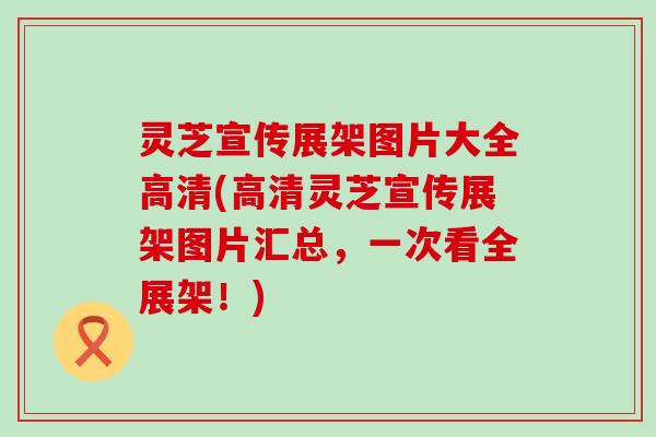 灵芝宣传展架图片大全高清(高清灵芝宣传展架图片汇总，一次看全展架！)