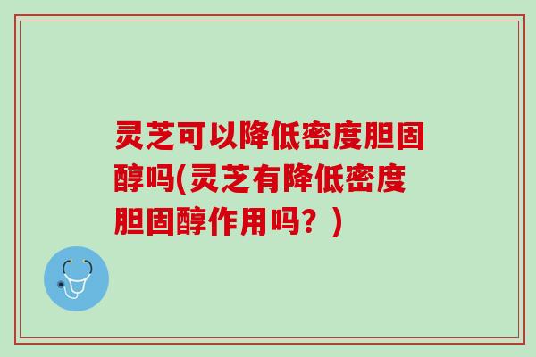 灵芝可以降低密度胆固醇吗(灵芝有降低密度胆固醇作用吗？)