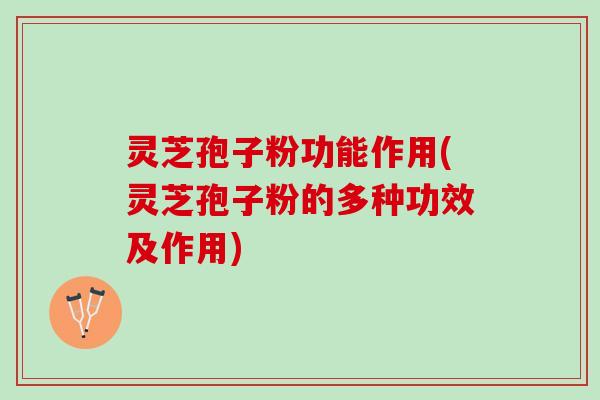 灵芝孢子粉功能作用(灵芝孢子粉的多种功效及作用)