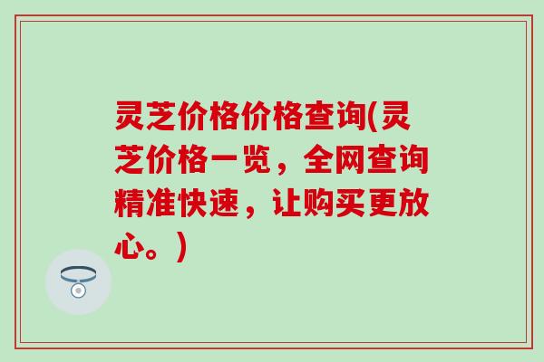 灵芝价格价格查询(灵芝价格一览，全网查询精准快速，让购买更放心。)