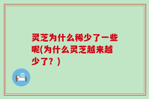 灵芝为什么稀少了一些呢(为什么灵芝越来越少了？)
