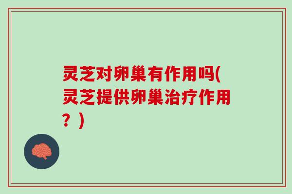 灵芝对卵巢有作用吗(灵芝提供卵巢治疗作用？)