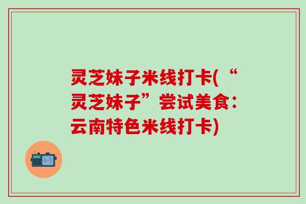 灵芝妹子米线打卡(“灵芝妹子”尝试美食：云南特色米线打卡)