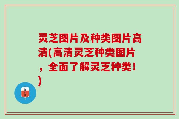 灵芝图片及种类图片高清(高清灵芝种类图片，全面了解灵芝种类！)