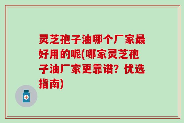 灵芝孢子油哪个厂家最好用的呢(哪家灵芝孢子油厂家更靠谱？优选指南)