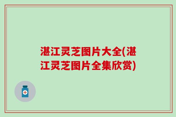 湛江灵芝图片大全(湛江灵芝图片全集欣赏)
