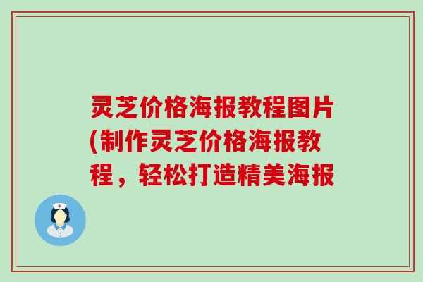 灵芝价格海报教程图片(制作灵芝价格海报教程，轻松打造精美海报