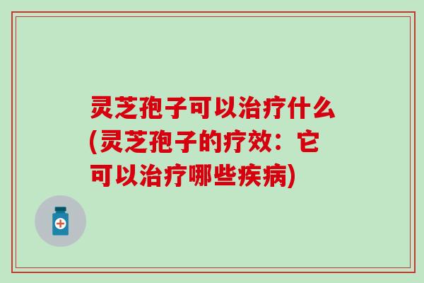 灵芝孢子可以治疗什么(灵芝孢子的疗效：它可以治疗哪些疾病)