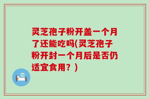 灵芝孢子粉开盖一个月了还能吃吗(灵芝孢子粉开封一个月后是否仍适宜食用？)