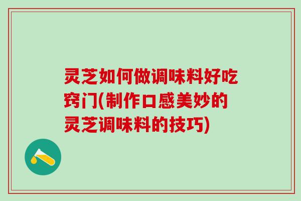 灵芝如何做调味料好吃窍门(制作口感美妙的灵芝调味料的技巧) 灵芝如何做调味料好吃窍门(制作口感美妙的灵芝调味料的技巧)