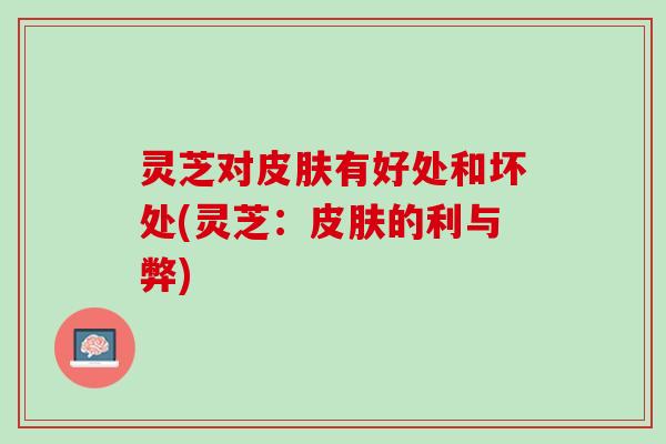 灵芝对皮肤有好处和坏处(灵芝：皮肤的利与弊)