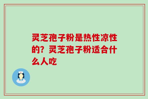 灵芝孢子粉是热性凉性的？灵芝孢子粉适合什么人吃