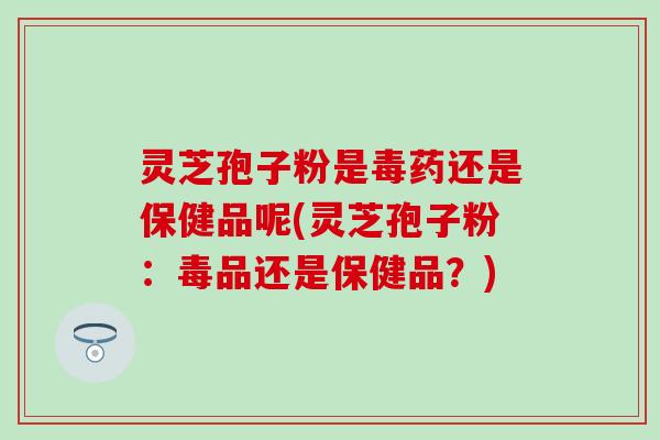 灵芝孢子粉是毒药还是保健品呢(灵芝孢子粉：毒品还是保健品？)