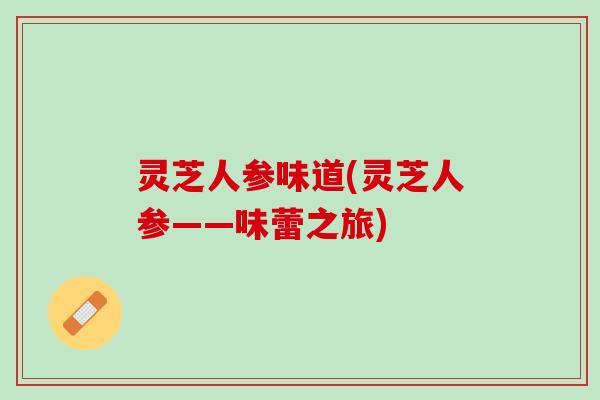灵芝人参味道(灵芝人参——味蕾之旅)