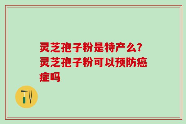 灵芝孢子粉是特产么？灵芝孢子粉可以预防癌症吗